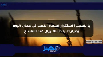يا للعجب! استقرار أسعار الذهب في عمان اليوم وعيار 21 بـ36.050 ريال عند الافتتاح